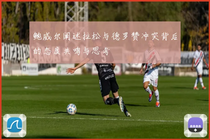 鲍威尔阐述拉松与德罗赞冲突背后的态度共鸣与思考