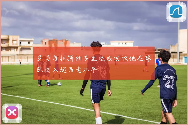 罗马与拉斯帕多里达成协议他在球队收入超马竞水平