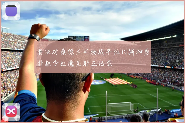 曼联对桑德兰半场战平拉门斯神勇扑救令红魔无射正记录