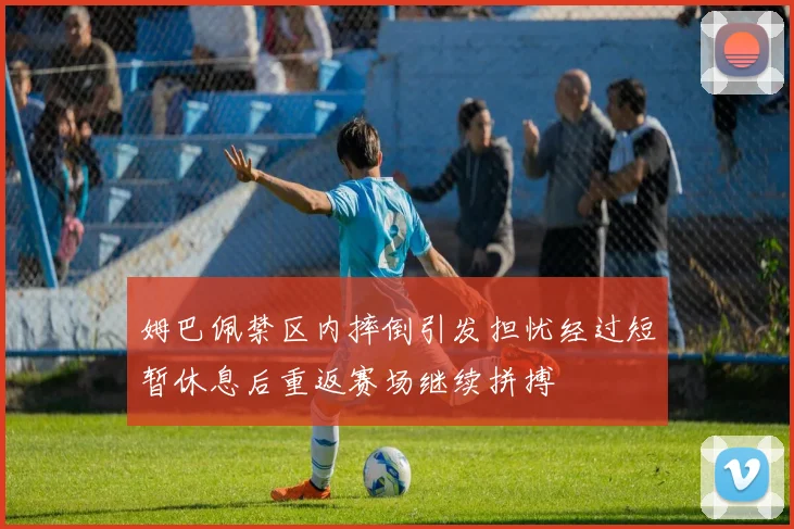 姆巴佩禁区内摔倒引发担忧经过短暂休息后重返赛场继续拼搏