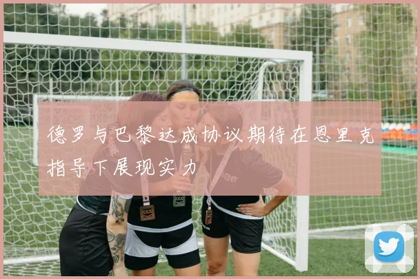 德罗与巴黎达成协议期待在恩里克指导下展现实力
