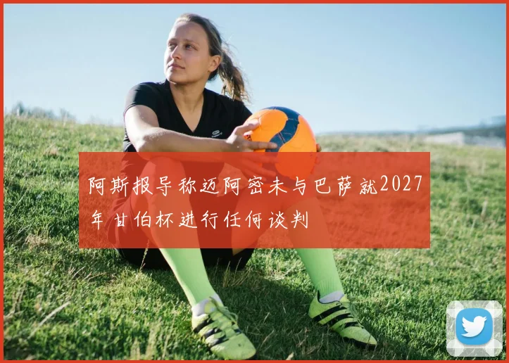 阿斯报导称迈阿密未与巴萨就2027年甘伯杯进行任何谈判