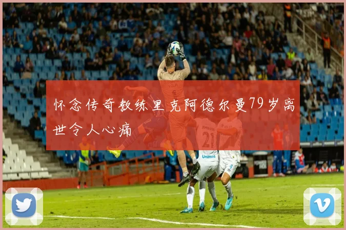 怀念传奇教练里克阿德尔曼79岁离世令人心痛