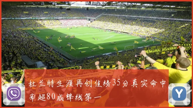 杜兰特生涯再创佳绩35分真实命中率超80成锋线第一