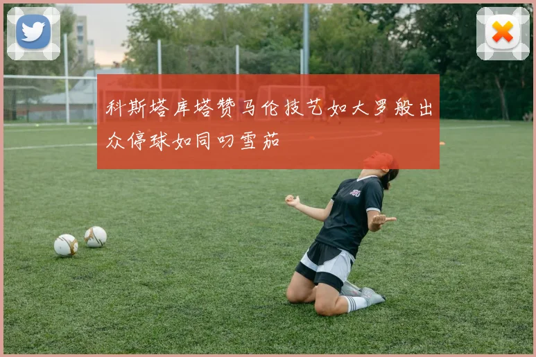 科斯塔库塔赞马伦技艺如大罗般出众停球如同叼雪茄