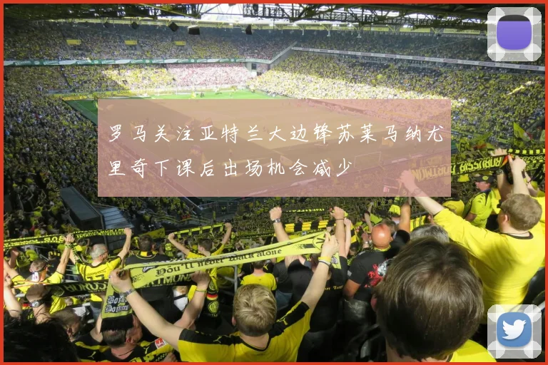 罗马关注亚特兰大边锋苏莱马纳尤里奇下课后出场机会减少