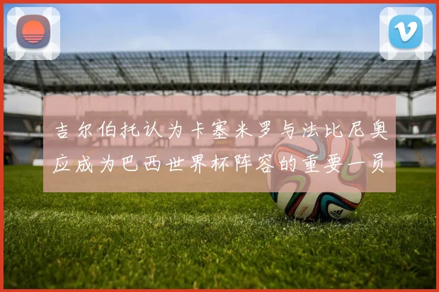 吉尔伯托认为卡塞米罗与法比尼奥应成为巴西世界杯阵容的重要一员