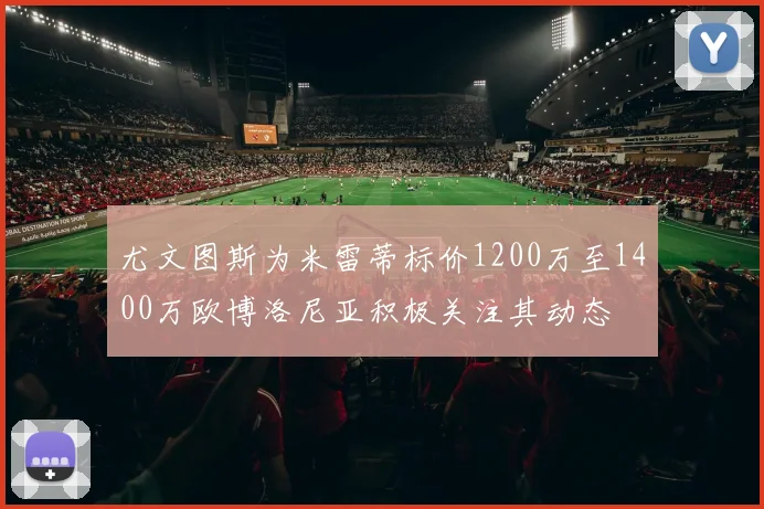 尤文图斯为米雷蒂标价1200万至1400万欧博洛尼亚积极关注其动态