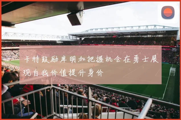 卡特鼓励库明加把握机会在勇士展现自我价值提升身价