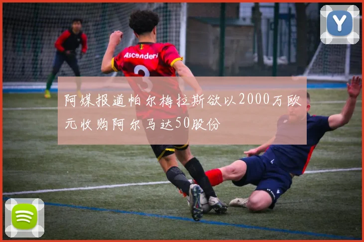 阿媒报道帕尔梅拉斯欲以2000万欧元收购阿尔马达50股份