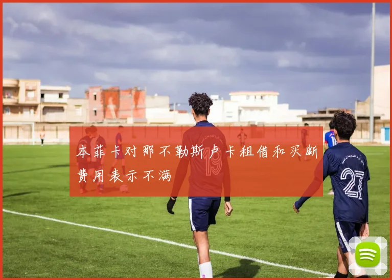 本菲卡对那不勒斯卢卡租借和买断费用表示不满