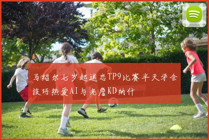 马绍尔七岁起迷恋TP9比赛半天学会技巧热爱AI与老詹KD纳什