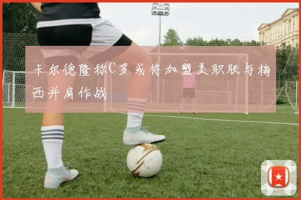 卡尔德隆称C罗或将加盟美职联与梅西并肩作战