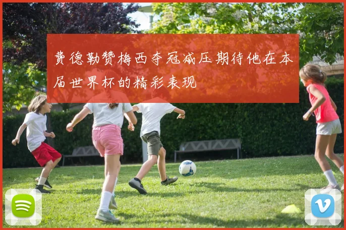 费德勒赞梅西夺冠减压期待他在本届世界杯的精彩表现