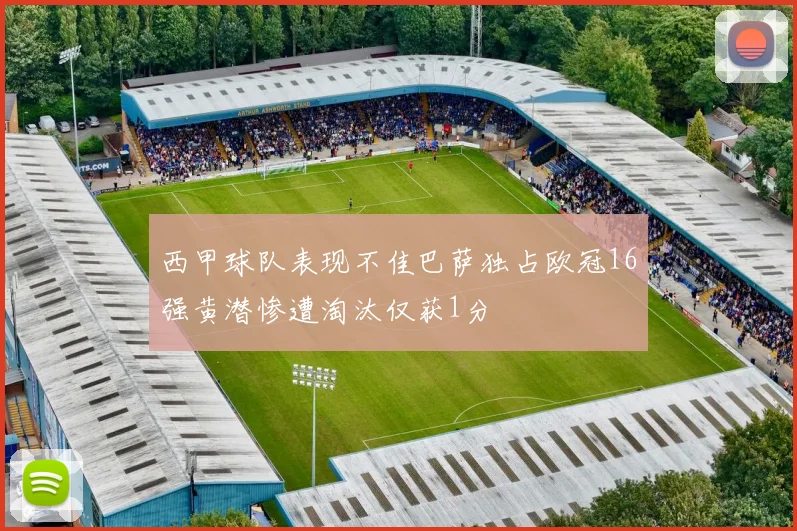 西甲球队表现不佳巴萨独占欧冠16强黄潜惨遭淘汰仅获1分
