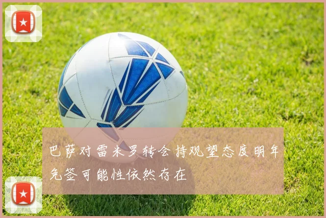 巴萨对雷米罗转会持观望态度明年免签可能性依然存在