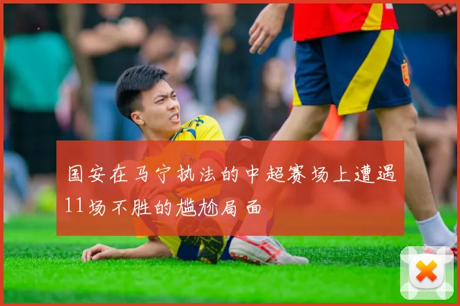 国安在马宁执法的中超赛场上遭遇11场不胜的尴尬局面
