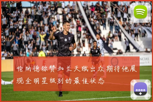 伦纳德称赞加兰天赋出众期待他展现全明星级别的最佳状态