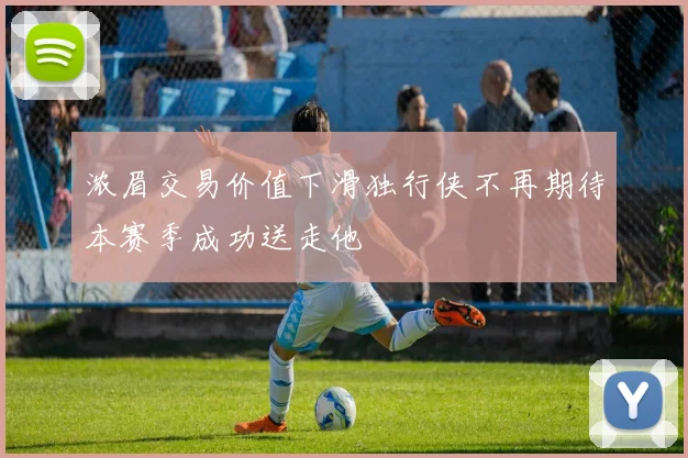 浓眉交易价值下滑独行侠不再期待本赛季成功送走他
