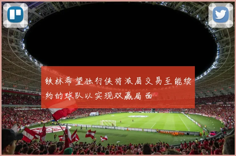 铁林希望独行侠将浓眉交易至能续约的球队以实现双赢局面
